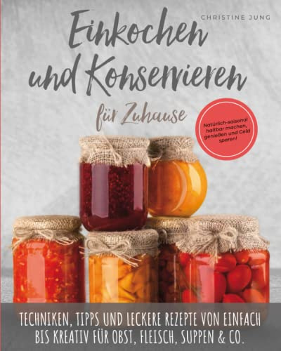 Einkochen und Konservieren für Zuhause: Natürlich-saisonal haltbar machen, genießen und Geld sparen. Techniken, Tipps und leckere Rezepte von einfach bis kreativ für Obst, Fleisch, Suppen & Co.