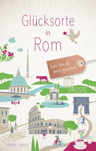 Glücksorte in Rom: Fahr hin & werd glücklich - mit 80 ausgewählten Highlights und Geheimtipps für besondere Entdeckungen, Ausflüge und Kurztrips