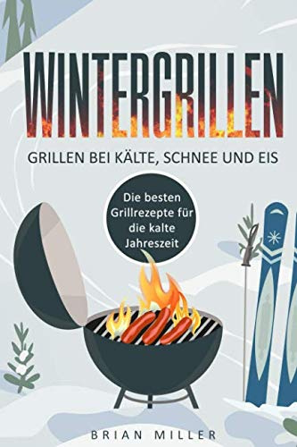 Wintergrillen - Grillen bei Kälte, Schnee und Eis: Die besten Grillrezepte für die kalte Jahreszeit