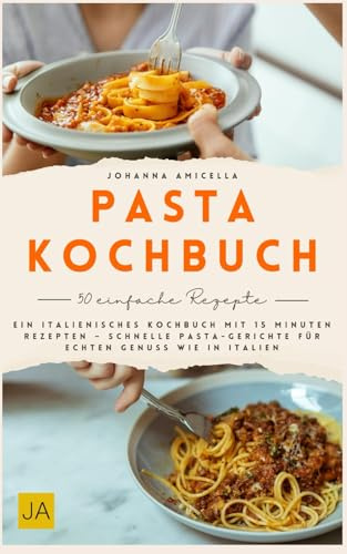 Pasta Kochbuch: Ein italienisches Kochbuch mit 15 Minuten Rezepten – Schnelle Pasta-Gerichte für echten Genuss wie in Italien