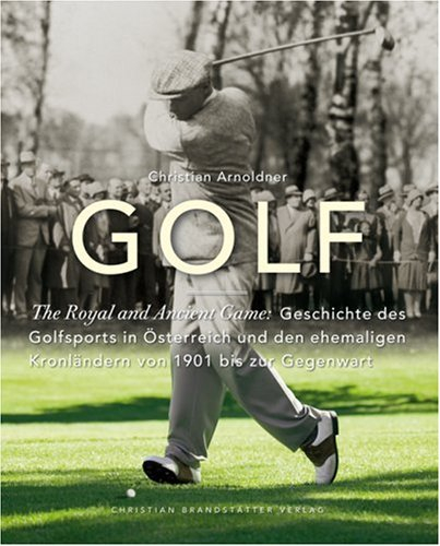 Golf - The Royal and Ancient Game: The Royal and Ancient Game: Geschichte des Golfsports in Österreich und den ehemaligen Kronländern von 1901 bis zur Gegenwart
