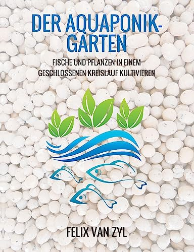 Der Aquaponik-Garten: Fische und Pflanzen in einem geschlossenen Kreislauf kultivieren - Schritt für Schritt zum eigenen System