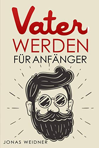 Vater werden für Anfänger: Alles was du über Kinderwunsch, Schwangerschaft, Geburt und Baby wissen musst; Wie du als Papa deine Tochter, Sohn, Familie, Beruf und Karriere in Einklang bringst;