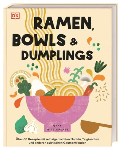 Ramen, Bowls und Dumplings: Über 60 Rezepte mit selbstgemachten Nudeln, Teigtaschen und anderen asiatischen Gaumenfreuden