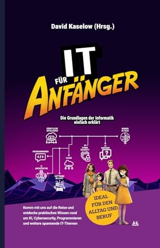 IT für Anfänger: Die Grundlagen der Informatik einfach erklärt: Komm mit uns auf die Reise und entdecke praktisches Wissen rund um Künstliche Intelligenz, Cybersecurity, Programmieren und mehr
