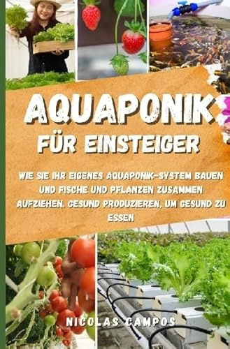 Gärtnern / Aquaponik für Einsteiger: Wie Sie Ihr eigenes Aquaponik-System bauen und Fische und Pflanzen zusammen aufziehen. Gesund produzieren, um gesund zu essen