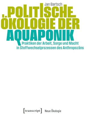 Politische Ökologie der Aquaponik: Praktiken der Arbeit, Sorge und Macht in Stoffwechselprozessen des Anthropozäns (Neue Ökologie)