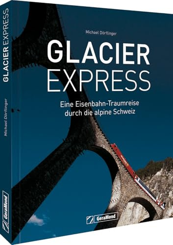 Glacier Express: Eine Eisenbahn-Traumreise durch die alpine Schweiz. Ein Buch mit traumhaften Aufnahmen von Eisenbahn und Landschaft. Aktualisierte Neuausgabe.