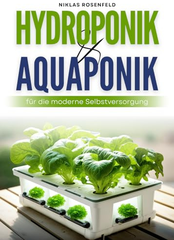 Hydroponik & Aquaponik für die moderne Selbstversorgung: Ernte ohne Erde - Schritt-für-Schritt zum platzsparenden Anbau eigener Lebensmittel