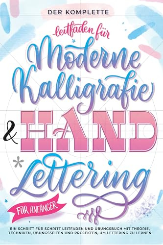 Der Komplette Leitfaden für Moderne Kalligrafie & Handlettering für Anfänger: Eine Schritt für Schritt Leitfaden und Übungsbuch mit Theorie, ... und Projekten, um Lettering zu Lernen