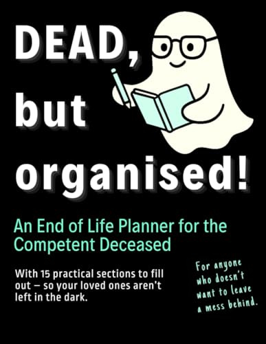 Dead, but Organised – A Funny End of Life Planner (UK) for the Competent Deceased: Where You Write It All Down Before You Check Out – Financial, ... Matters, Final Wishes, Passwords and More