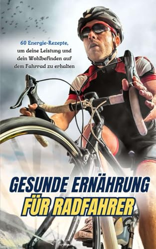 Gesunde Ernährung für Radfahrer: 60 Energie-Rezepte, um deine Leistung unddein Wohlbefinden aufdem Fahrrad zu erhalten
