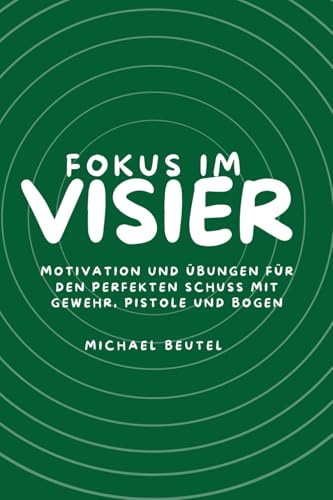 Fokus im Visier: Motivation und Übungen für den perfekten Schuss mit Gewehr, Pistole und Bogen (Präzision im Visier – Die Trainingsreihe für Sportschützen, Band 5)