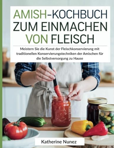 Amish-Kochbuch zum Einmachen von Fleisch: Meistern Sie die Kunst der Fleischkonservierung mit traditionellen Konservierungstechniken der Amischen für die Selbstversorgung zu Hause