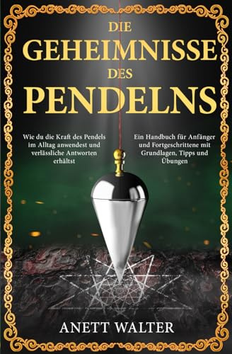 Die Geheimnisse des Pendelns: Wie du die Kraft des Pendels im Alltag anwendest und verlässliche Antworten erhältst - Ein Handbuch für Anfänger und Fortgeschrittene mit Grundlagen, Tipps und Übungen