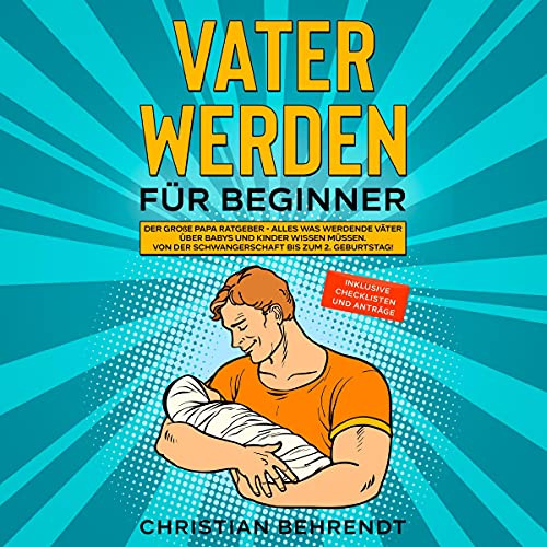 Vater werden für Beginner: Der große Papa Ratgeber - Alles was werdende Väter über Babys und Kinder wissen müssen