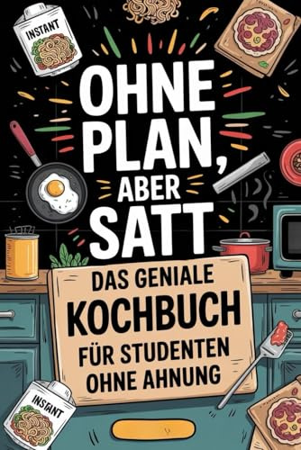 Ohne Plan, aber satt - Das geniale Kochbuch für Studenten ohne Ahnung: 100 Rezepte unter 5€, die jeder hinbekommt – auch ohne Kocherfahrung, Zeit oder Geld