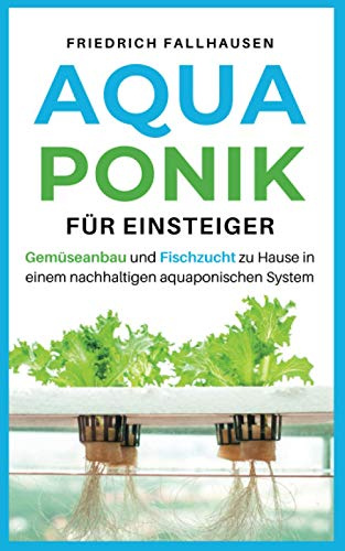 Aquaponik für Einsteiger: Gemüseanbau und Fischzucht zu Hause in einem nachhaltigen aquaponischen System