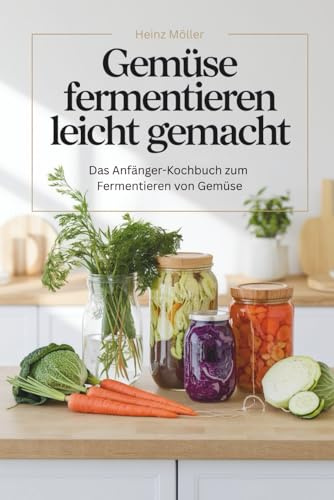 Gemüse fermentieren leicht gemacht – Das Anfänger-Kochbuch zum Fermentieren von Gemüse