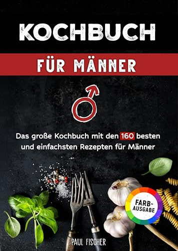 Kochbuch für Männer: Das große Kochbuch mit den 160 besten und einfachsten Rezepten für Männer | Inklusive Tipps und Tricks sowie Farbfotos