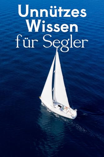 Unnützes Wissen für Segler: Kuriose Fakten, verrückte Regeln und wahre Geschichten aus der Welt des Segelns